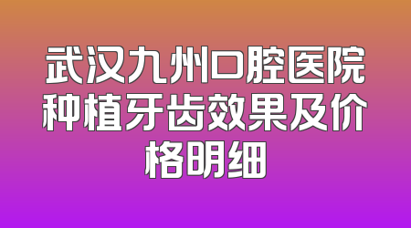 武汉九州口腔医院种植牙齿效果及价格明细
