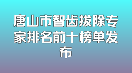 唐山市智齿拔除专家排名前十榜单发布