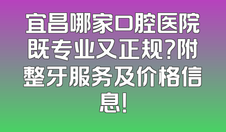 宜昌哪家口腔医院既专业又正规？附整牙服务及价格信息！