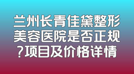 兰州长青佳黛整形美容医院是否正规？项目及价格详情