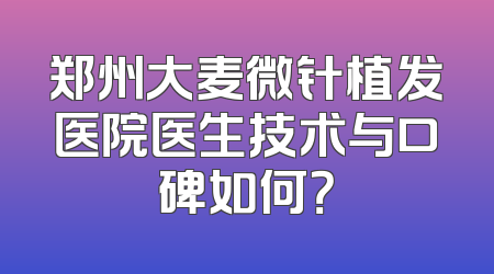 郑州大麦微针植发医院医生技术与口碑如何？