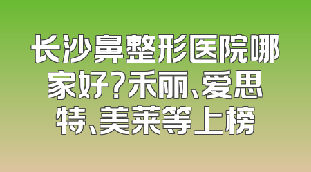 长沙鼻整形医院哪家好？禾丽、爱思特、美莱等上榜
