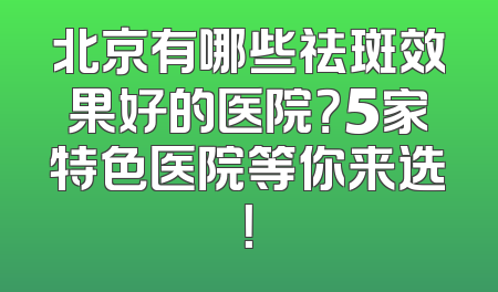 北京有哪些祛斑效果好的医院？5家特色医院等你来选！