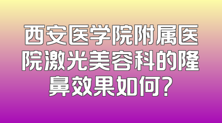 西安医学院附属医院激光美容科的隆鼻效果如何？