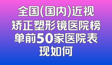 全国（国内）近视矫正塑形镜医院榜单前50家医院表现如何