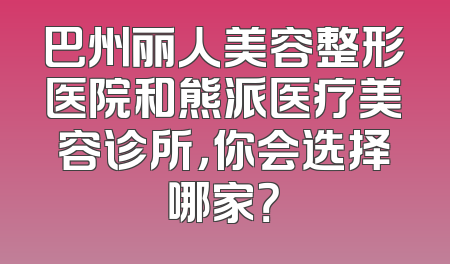 巴州丽人美容整形医院和熊派医疗美容诊所，你会选择哪家？