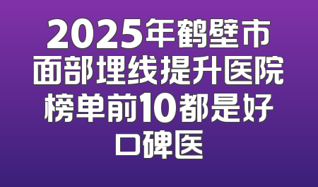 2025年鹤壁市面部埋线提升医院榜单前10都是好口碑医
