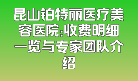昆山铂特丽医疗美容医院：收费明细一览与专家团队介绍