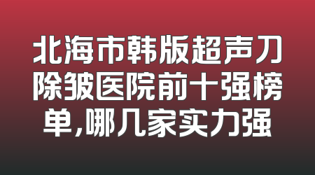 北海市韩版超声刀除皱医院前十强榜单，哪几家实力强
