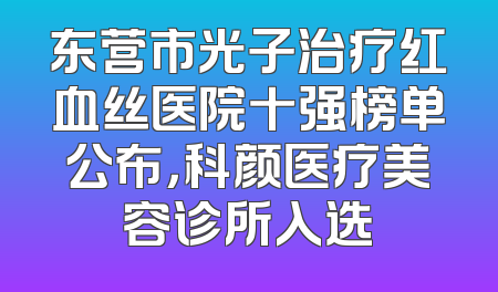 东营市光子治疗红血丝医院十强榜单公布，科颜医疗美容诊所入选