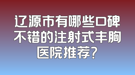辽源市有哪些口碑不错的注射式丰胸医院推荐？