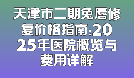 天津市二期兔唇修复价格指南：2025年医院概览与费用详解