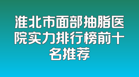 淮北市面部抽脂医院实力排行榜前十名推荐