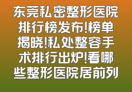 东莞私密整形医院排行榜发布！榜单揭晓！私处整容手术排行出炉！看哪些整形医院居前列