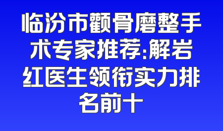 临汾市颧骨磨整手术专家推荐：解岩红医生领衔实力排名前十
