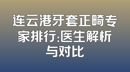 连云港牙套正畸专家排行：医生解析与对比