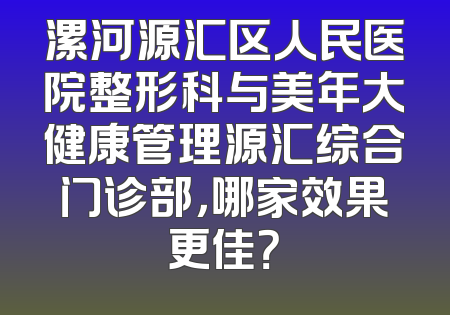 漯河源汇区人民医院整形科与美年大健康管理源汇综合门诊部，哪家效果更佳？