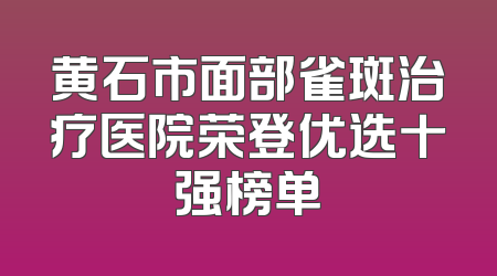 黄石市面部雀斑治疗医院荣登优选十强榜单