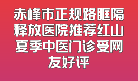 赤峰市正规路眶隔释放医院推荐红山夏季中医门诊受网友好评