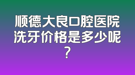 顺德大良口腔医院洗牙价格是多少呢？