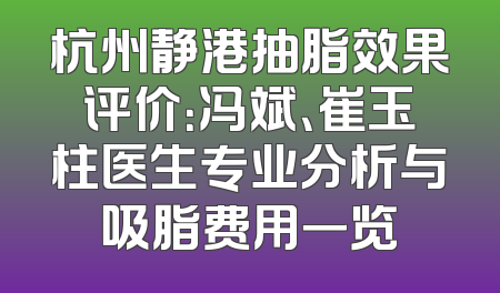 杭州静港抽脂效果评价：冯斌、崔玉柱医生专业分析与吸脂费用一览