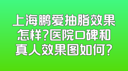 上海鹏爱抽脂效果怎样？医院口碑和真人效果图如何？