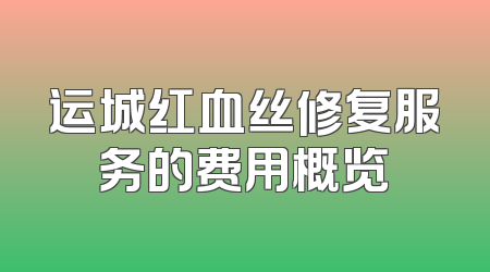 运城红血丝修复服务的费用概览