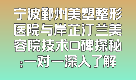 宁波鄞州美塑整形医院与岸芷汀兰美容院技术口碑探秘：一对一深入了解