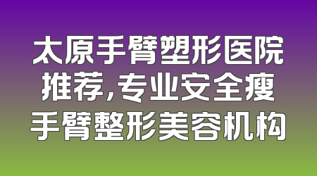 太原手臂塑形医院推荐，专业安全瘦手臂整形美容机构