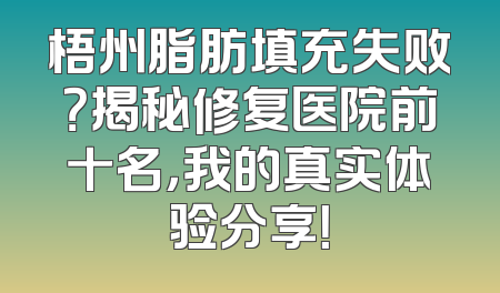 梧州脂肪填充失败？揭秘修复医院前十名，我的真实体验分享！