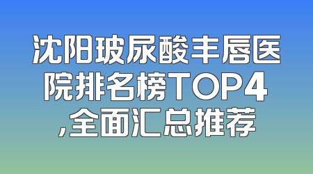 沈阳玻尿酸丰唇医院排名榜TOP4，全面汇总推荐