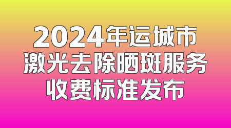 2024年运城市激光去除晒斑服务收费标准发布
