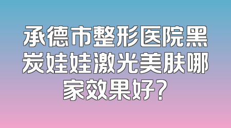 承德市整形医院黑炭娃娃激光美肤哪家效果好？