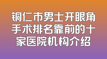 铜仁市男士开眼角手术排名靠前的十家医院机构介绍