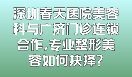 深圳春天医院美容科与广济门诊连锁合作，专业整形美容如何抉择？