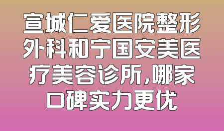 宣城仁爱医院整形外科和宁国安美医疗美容诊所，哪家口碑实力更优