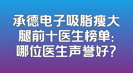 承德电子吸脂瘦大腿前十医生榜单：哪位医生声誉好？