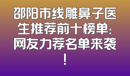 邵阳市线雕鼻子医生推荐前十榜单：网友力荐名单来袭！