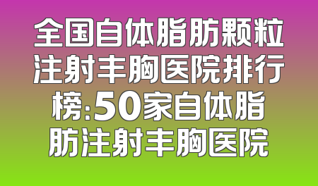 全国自体脂肪颗粒注射丰胸医院排行榜：50家自体脂肪注射丰胸医院