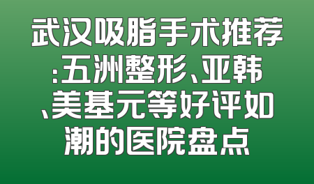 武汉吸脂手术推荐：五洲整形、亚韩、美基元等好评如潮的医院盘点