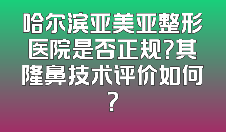哈尔滨亚美亚整形医院是否正规？其隆鼻技术评价如何？