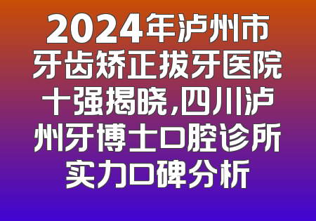 2024年泸州市牙齿矫正拔牙医院十强揭晓，四川泸州牙博士口腔诊所实力口碑分析