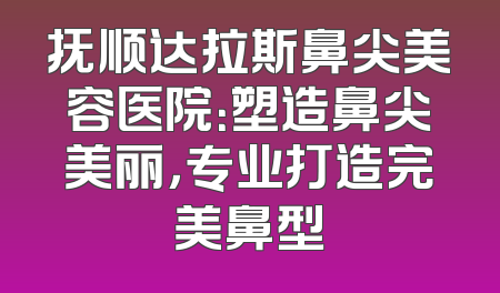 抚顺达拉斯鼻尖美容医院：塑造鼻尖美丽，专业打造完美鼻型