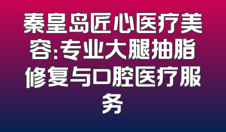 秦皇岛匠心医疗美容：专业大腿抽脂修复与口腔医疗服务