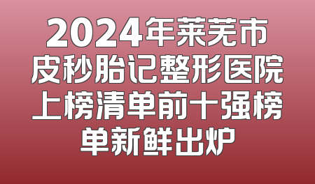 2024年莱芜市皮秒胎记整形医院上榜清单前十强榜单新鲜出炉