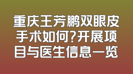 重庆王芳鹏双眼皮手术如何？开展项目与医生信息一览