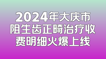 2024年大庆市阻生齿正畸治疗收费明细火爆上线