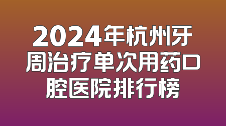 2024年杭州牙周治疗单次用药口腔医院排行榜
