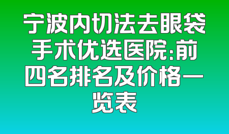 宁波内切法去眼袋手术优选医院：前四名排名及价格一览表