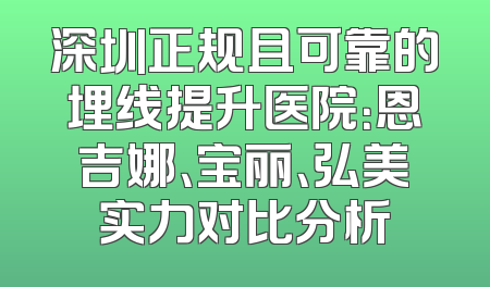 深圳正规且可靠的埋线提升医院：恩吉娜、宝丽、弘美实力对比分析